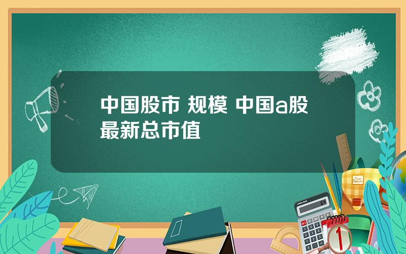 中国股市 规模 中国a股最新总市值